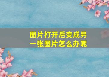 图片打开后变成另一张图片怎么办呢