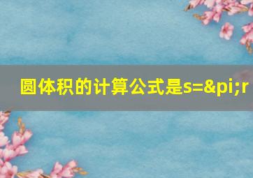 圆体积的计算公式是s=πr