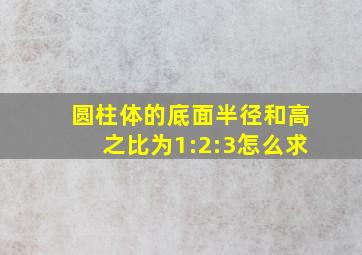 圆柱体的底面半径和高之比为1:2:3怎么求