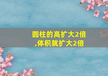 圆柱的高扩大2倍,体积就扩大2倍