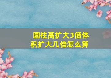 圆柱高扩大3倍体积扩大几倍怎么算