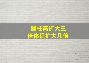 圆柱高扩大三倍体积扩大几倍