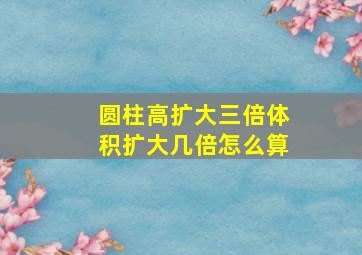 圆柱高扩大三倍体积扩大几倍怎么算