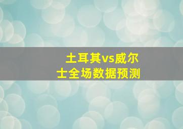 土耳其vs威尔士全场数据预测