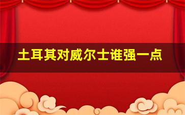 土耳其对威尔士谁强一点