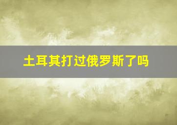 土耳其打过俄罗斯了吗