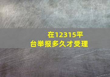 在12315平台举报多久才受理