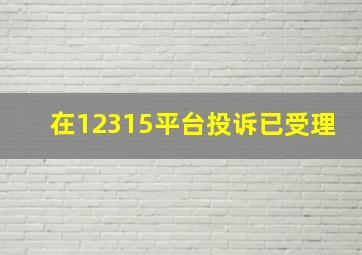 在12315平台投诉已受理