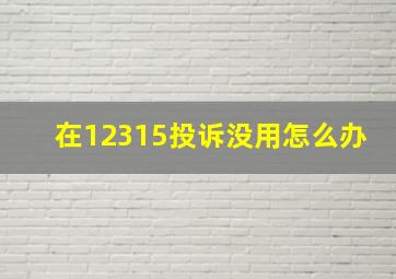 在12315投诉没用怎么办