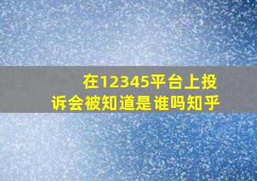 在12345平台上投诉会被知道是谁吗知乎