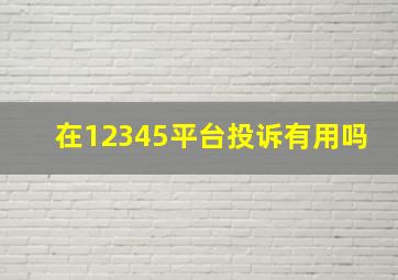 在12345平台投诉有用吗