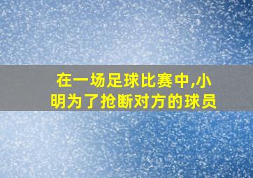 在一场足球比赛中,小明为了抢断对方的球员