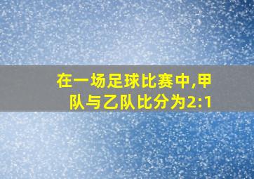 在一场足球比赛中,甲队与乙队比分为2:1