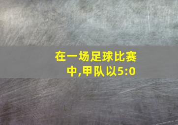 在一场足球比赛中,甲队以5:0