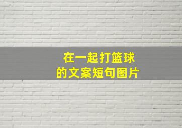 在一起打篮球的文案短句图片