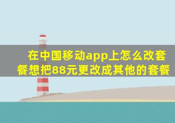 在中国移动app上怎么改套餐想把88元更改成其他的套餐