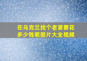 在乌克兰找个老婆要花多少钱呢图片大全视频