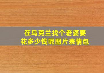 在乌克兰找个老婆要花多少钱呢图片表情包