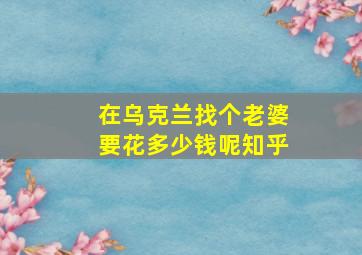 在乌克兰找个老婆要花多少钱呢知乎