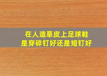 在人造草皮上足球鞋是穿碎钉好还是短钉好