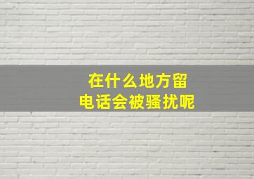 在什么地方留电话会被骚扰呢