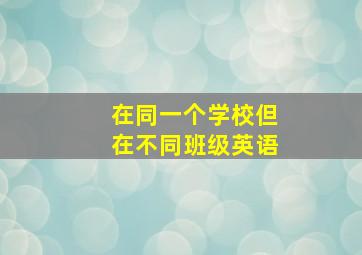 在同一个学校但在不同班级英语