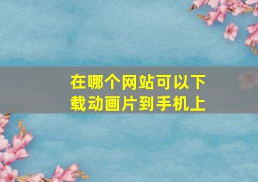 在哪个网站可以下载动画片到手机上