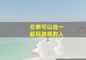 在哪可以找一起玩游戏的人