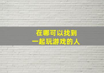 在哪可以找到一起玩游戏的人