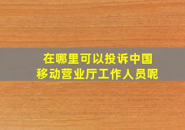 在哪里可以投诉中国移动营业厅工作人员呢