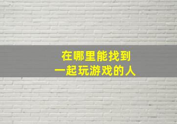 在哪里能找到一起玩游戏的人