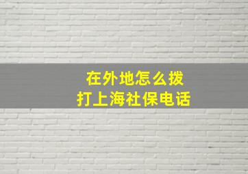 在外地怎么拨打上海社保电话