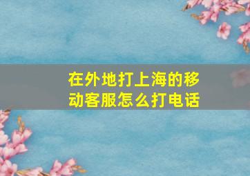 在外地打上海的移动客服怎么打电话