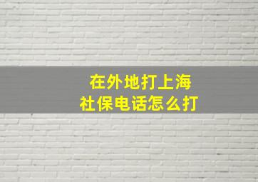 在外地打上海社保电话怎么打