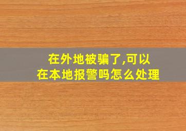 在外地被骗了,可以在本地报警吗怎么处理