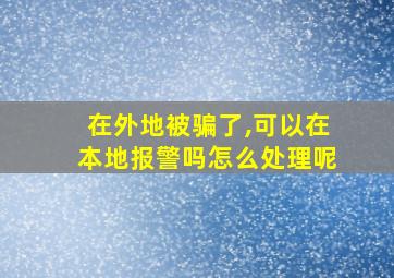 在外地被骗了,可以在本地报警吗怎么处理呢