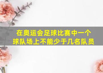 在奥运会足球比赛中一个球队场上不能少于几名队员