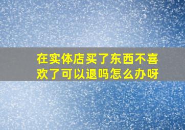 在实体店买了东西不喜欢了可以退吗怎么办呀