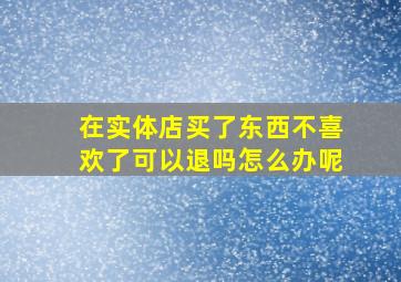 在实体店买了东西不喜欢了可以退吗怎么办呢