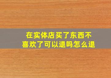 在实体店买了东西不喜欢了可以退吗怎么退