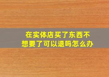 在实体店买了东西不想要了可以退吗怎么办