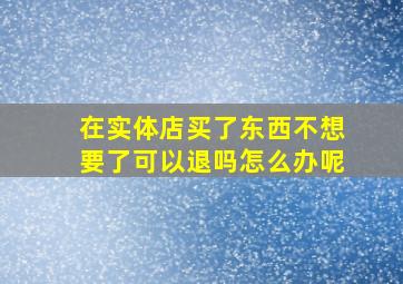 在实体店买了东西不想要了可以退吗怎么办呢