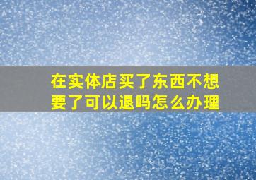 在实体店买了东西不想要了可以退吗怎么办理