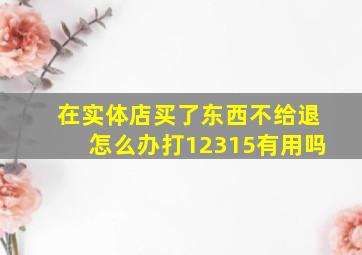 在实体店买了东西不给退怎么办打12315有用吗