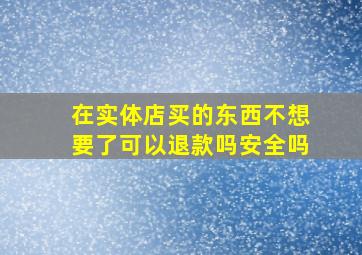 在实体店买的东西不想要了可以退款吗安全吗