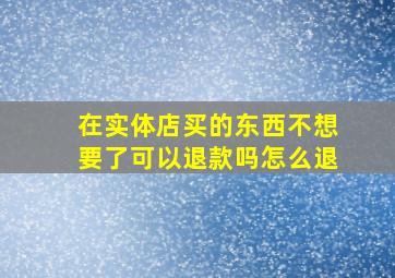 在实体店买的东西不想要了可以退款吗怎么退