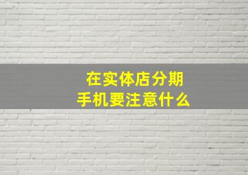 在实体店分期手机要注意什么