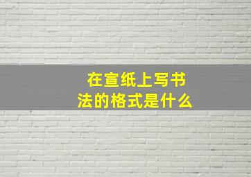 在宣纸上写书法的格式是什么