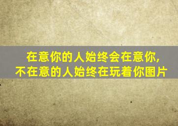 在意你的人始终会在意你,不在意的人始终在玩着你图片