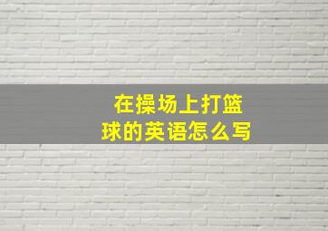 在操场上打篮球的英语怎么写